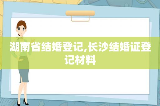 湖南省结婚登记,长沙结婚证登记材料