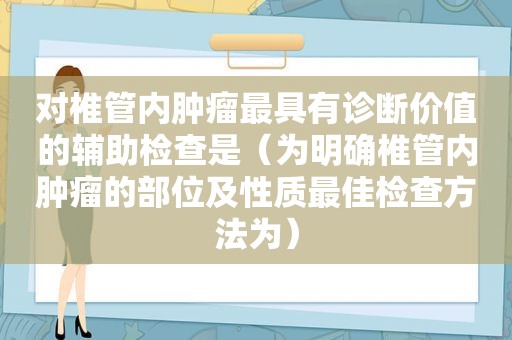 对椎管内肿瘤最具有诊断价值的辅助检查是（为明确椎管内肿瘤的部位及性质最佳检查方法为）