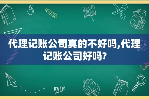 代理记账公司真的不好吗,代理记账公司好吗?