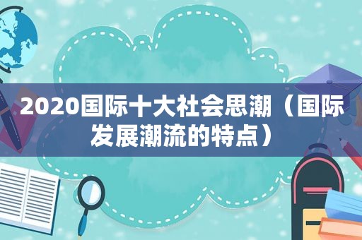 2020国际十大社会思潮（国际发展潮流的特点）