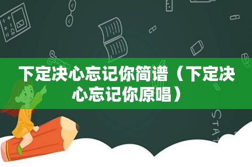 下定决心忘记你简谱（下定决心忘记你原唱）