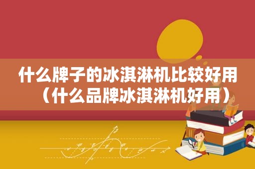 什么牌子的冰淇淋机比较好用（什么品牌冰淇淋机好用）