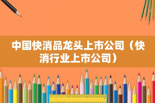 中国快消品龙头上市公司（快消行业上市公司）