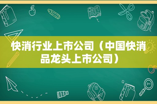 快消行业上市公司（中国快消品龙头上市公司）