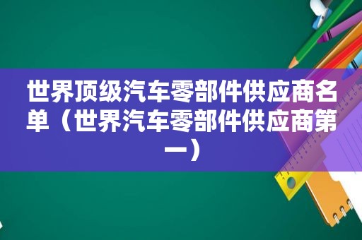 世界顶级汽车零部件供应商名单（世界汽车零部件供应商第一）