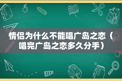 情侣为什么不能唱广岛之恋（唱完广岛之恋多久分手）