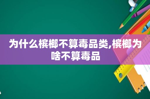 为什么槟榔不算 *** 类,槟榔为啥不算 *** 