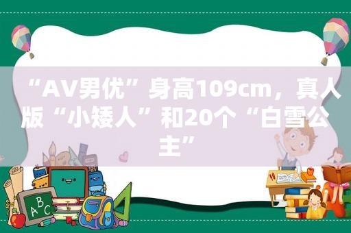 “AV男优”身高109cm，真人版“小矮人”和20个“白雪公主”