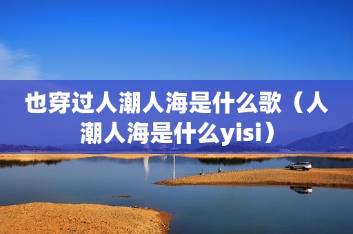 也穿过人潮人海是什么歌（人潮人海是什么yisi）