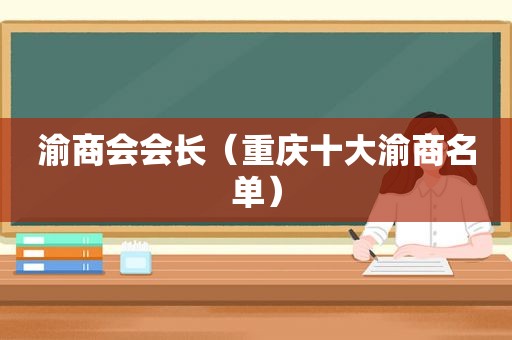 渝商会会长（重庆十大渝商名单）