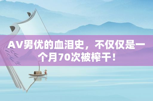 AV男优的血泪史，不仅仅是一个月70次被榨干！