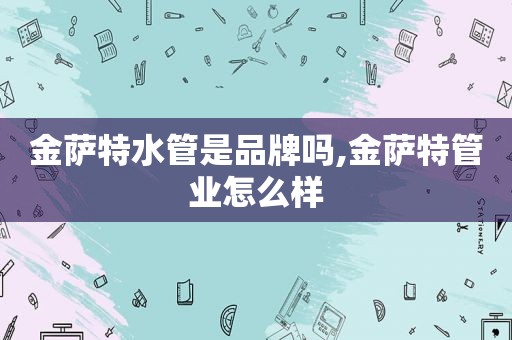 金萨特水管是品牌吗,金萨特管业怎么样