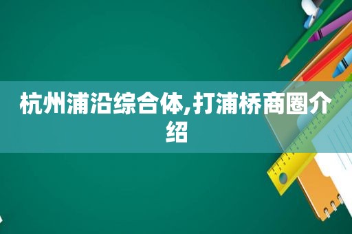 杭州浦沿综合体,打浦桥商圈介绍