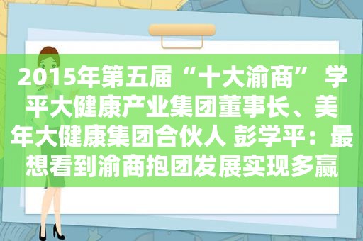 2015年第五届“十大渝商” 学平大健康产业集团董事长、美年大健康集团合伙人 彭学平：最想看到渝商抱团发展实现多赢