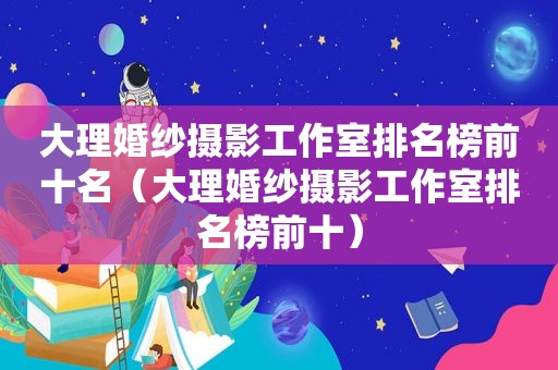 大理婚纱摄影工作室排名榜前十名（大理婚纱摄影工作室排名榜前十）