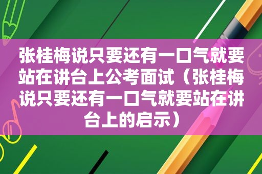 张桂梅说只要还有一口气就要站在讲台上公考面试（张桂梅说只要还有一口气就要站在讲台上的启示）