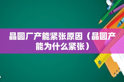 晶圆厂产能紧张原因（晶圆产能为什么紧张）