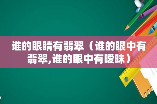 谁的眼睛有翡翠（谁的眼中有翡翠,谁的眼中有暧昧）