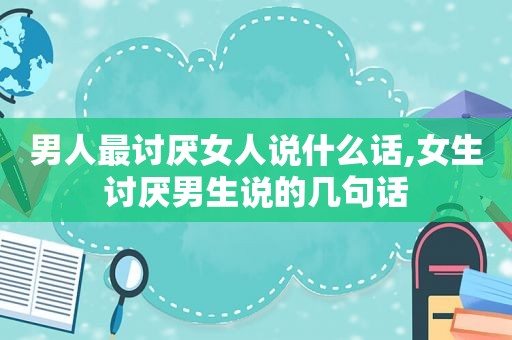 男人最讨厌女人说什么话,女生讨厌男生说的几句话