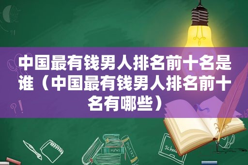 中国最有钱男人排名前十名是谁（中国最有钱男人排名前十名有哪些）