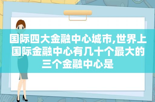 国际四大金融中心城市,世界上国际金融中心有几十个最大的三个金融中心是