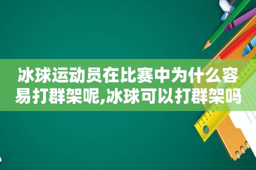 冰球运动员在比赛中为什么容易打群架呢,冰球可以打群架吗