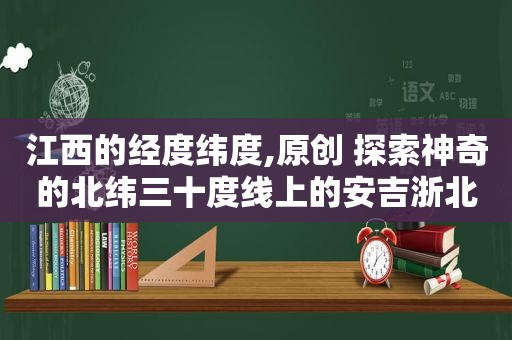 江西的经度纬度,原创 探索神奇的北纬三十度线上的安吉浙北