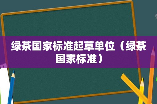 绿茶国家标准起草单位（绿茶国家标准）