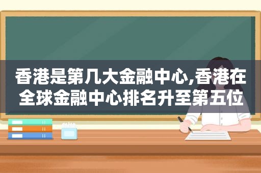 香港是第几大金融中心,香港在全球金融中心排名升至第五位