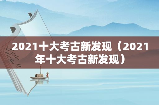 2021十大考古新发现（2021年十大考古新发现）