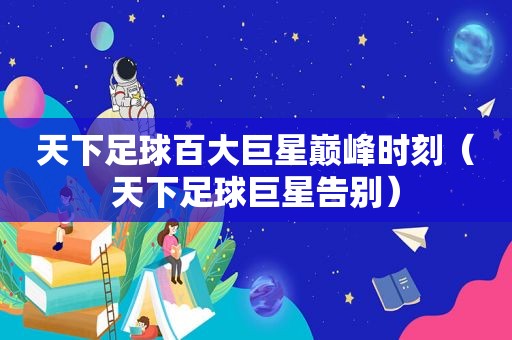 天下足球百大巨星巅峰时刻（天下足球巨星告别）