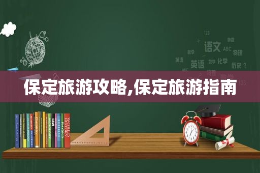 保定旅游攻略,保定旅游指南