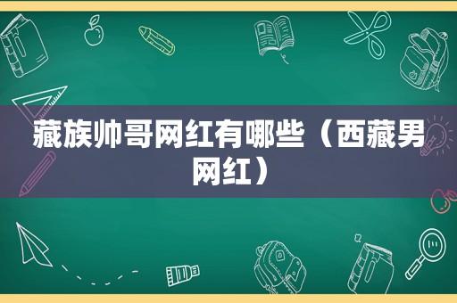 藏族帅哥网红有哪些（ *** 男网红）