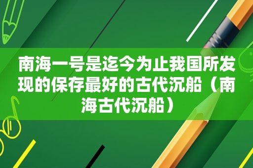 南海一号是迄今为止我国所发现的保存最好的古代沉船（南海古代沉船）