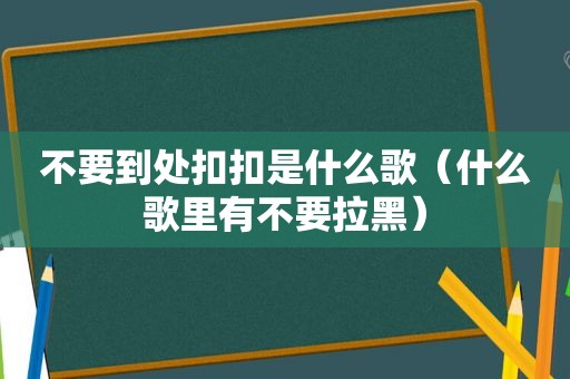 不要到处扣扣是什么歌（什么歌里有不要拉黑）