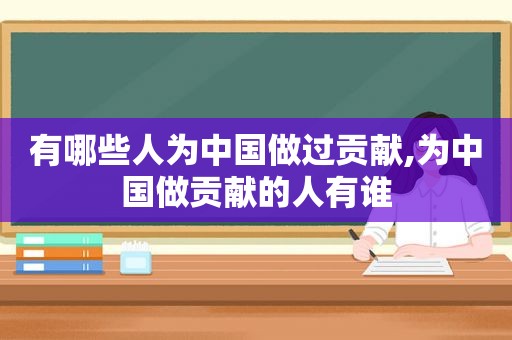 有哪些人为中国做过贡献,为中国做贡献的人有谁