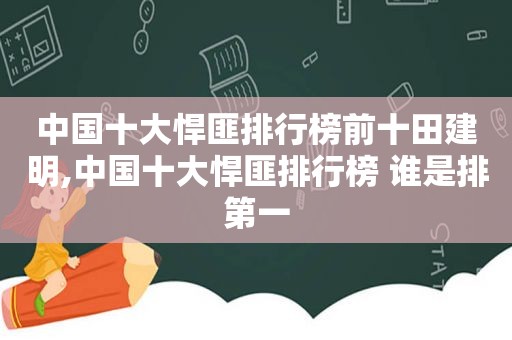 中国十大悍匪排行榜前十田建明,中国十大悍匪排行榜 谁是排第一