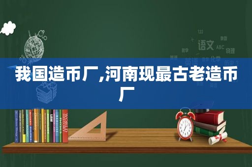 我国造币厂,河南现最古老造币厂