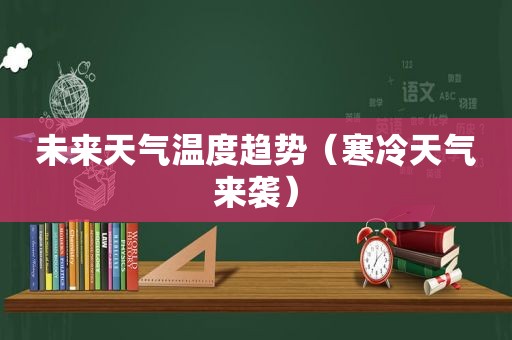 未来天气温度趋势（寒冷天气来袭）