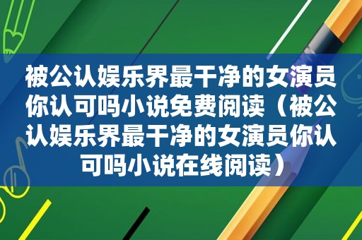 被公认娱乐界最干净的女演员你认可吗小说免费阅读（被公认娱乐界最干净的女演员你认可吗小说在线阅读）