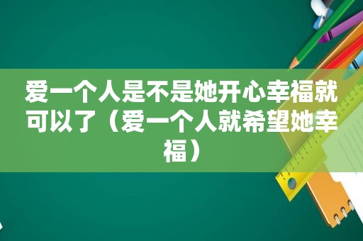 爱一个人是不是她开心幸福就可以了（爱一个人就希望她幸福）