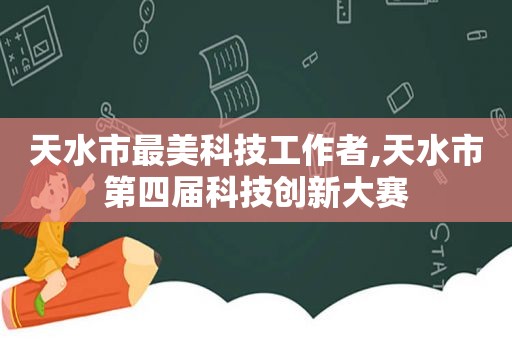 天水市最美科技工作者,天水市第四届科技创新大赛