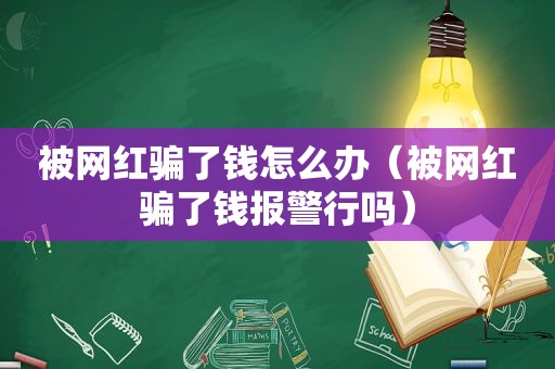 被网红骗了钱怎么办（被网红骗了钱报警行吗）