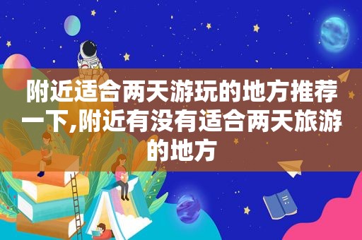 附近适合两天游玩的地方推荐一下,附近有没有适合两天旅游的地方