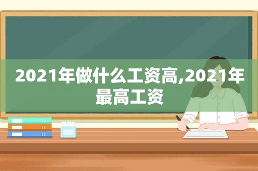 2021年做什么工资高,2021年最高工资