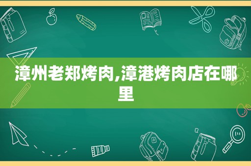 漳州老郑烤肉,漳港烤肉店在哪里