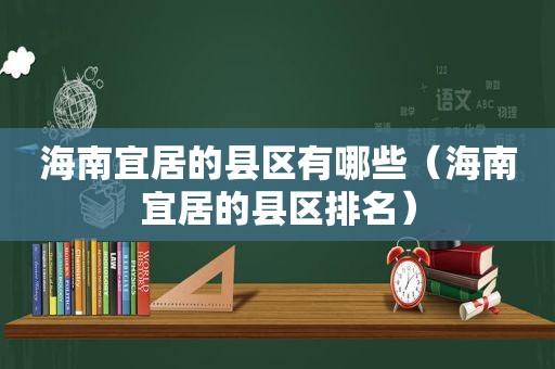 海南宜居的县区有哪些（海南宜居的县区排名）