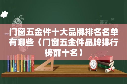 门窗五金件十大品牌排名名单有哪些（门窗五金件品牌排行榜前十名）