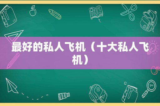 最好的私人飞机（十大私人飞机）