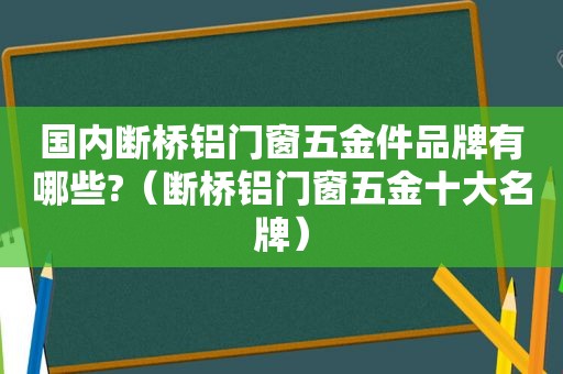 国内断桥铝门窗五金件品牌有哪些?（断桥铝门窗五金十大名牌）